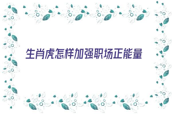 生肖虎怎样加强职场正能量《生肖虎怎么做运气好》