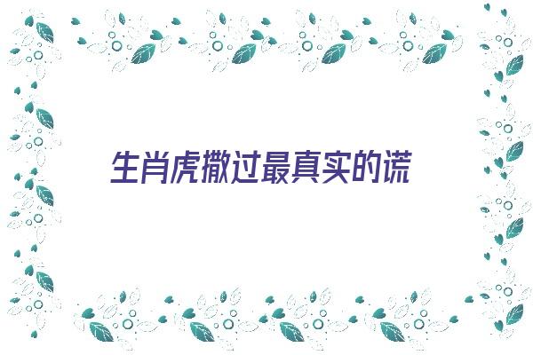 生肖虎撒过最真实的谎《生肖虎撒过最真实的谎言是什么》