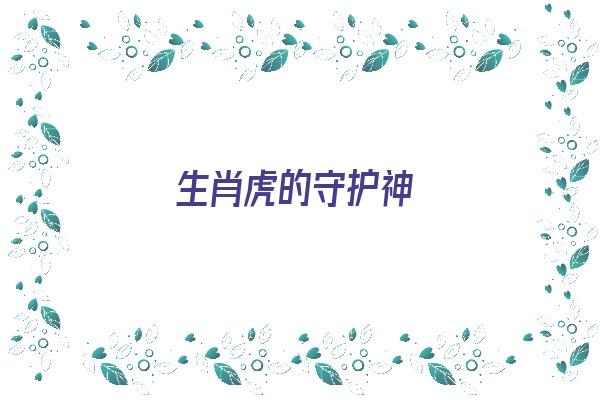 生肖虎的守护神《生肖虎的守护神是什么菩萨》