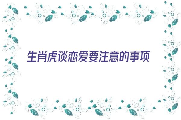 生肖虎谈恋爱要注意的事项《生肖虎谈恋爱要注意的事项有哪些》