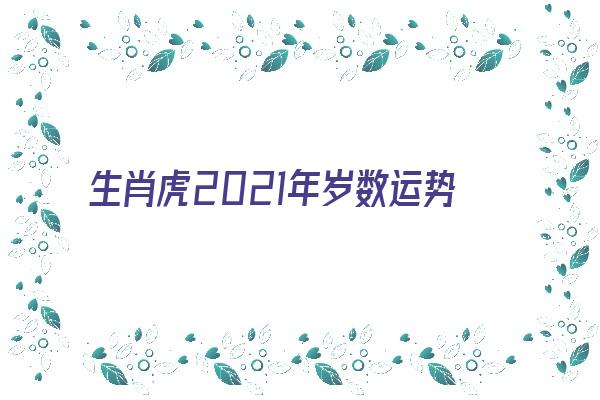 生肖虎2021年岁数运势运程《生肖虎2021年岁数运势运程如何》