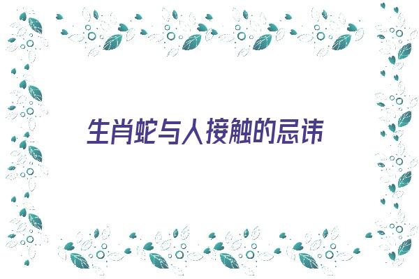 生肖蛇与人接触的忌讳《生肖蛇与人接触的忌讳是什么》