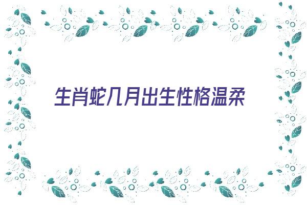 生肖蛇几月出生性格温柔《生肖蛇几月出生性格温柔呢》