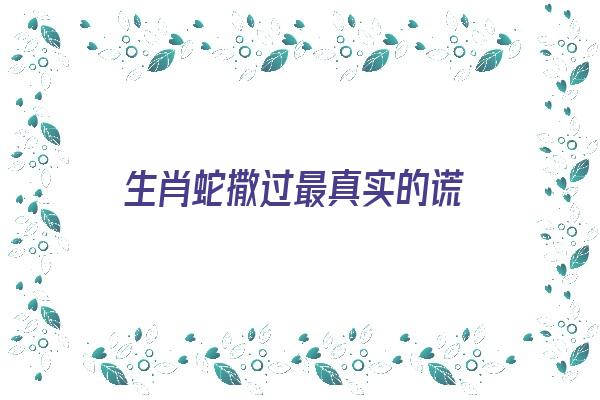  生肖蛇撒过最真实的谎《生肖蛇撒过最真实的谎言》 生肖运势