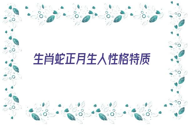 生肖蛇正月生人性格特质《生肖蛇正月出生的人有什么性格》