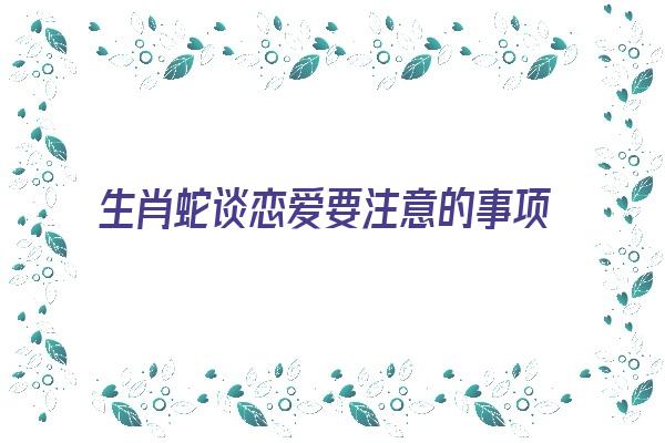  生肖蛇谈恋爱要注意的事项《属蛇恋爱》 生肖运势