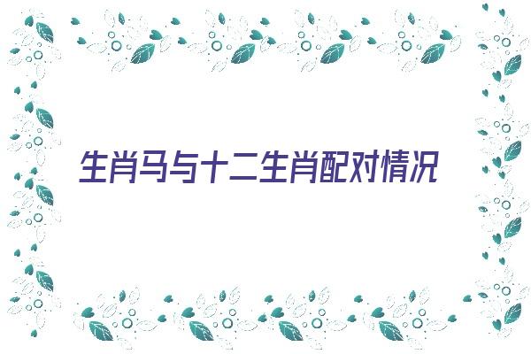  生肖马与十二生肖配对情况《生肖马与十二生肖配对情况图片》 生肖运势