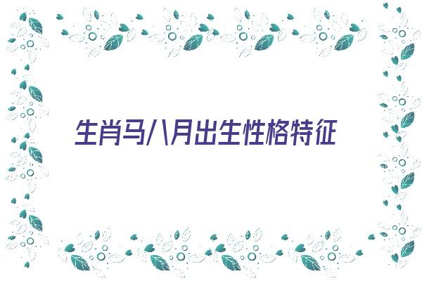 生肖马八月出生性格特征《生肖马八月出生性格特征是什么》