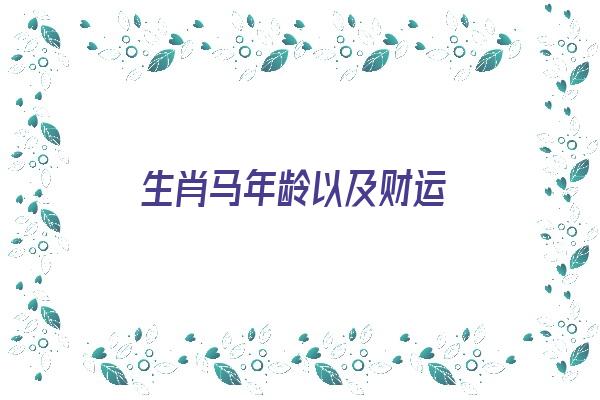 生肖马年龄以及财运《生肖马年龄以及财运如何》