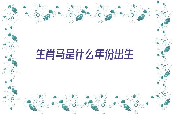 生肖马是什么年份出生《生肖马是什么年份出生的人》