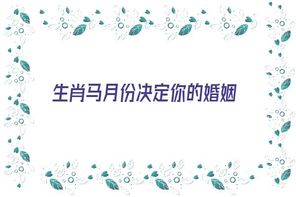  生肖马月份决定你的婚姻《生肖马月份命运全解》 生肖运势