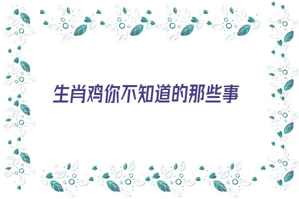 生肖鸡你不知道的那些事《生肖鸡你不知道的那些事是什么》