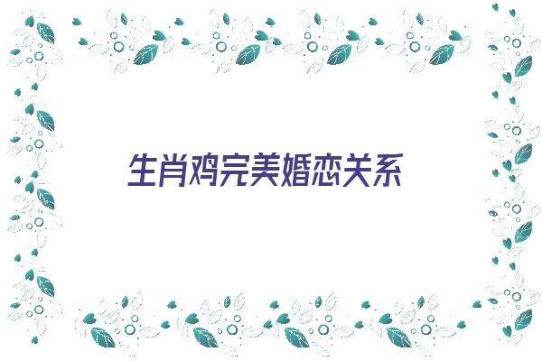  生肖鸡完美婚恋关系《生肖鸡的婚姻和爱情》 生肖运势