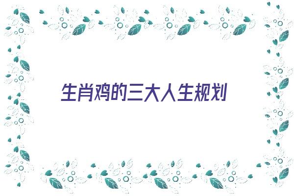  生肖鸡的三大人生规划《属相鸡生肖一生运程》 生肖运势