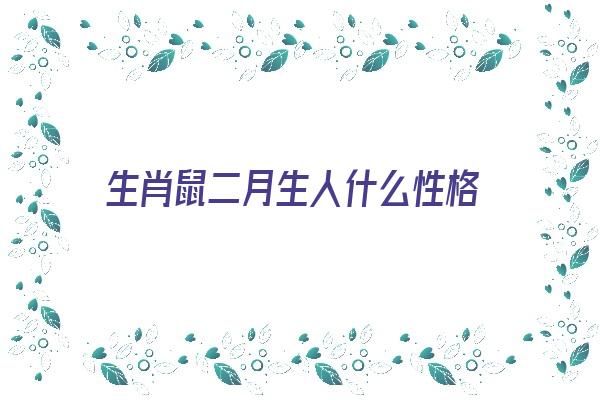 生肖鼠二月生人什么性格《生肖鼠二月生人什么性格好》