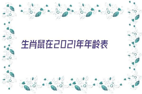 生肖鼠在2021年年龄表《2021生肖鼠年份对照表年龄》