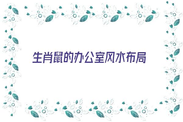  生肖鼠的办公室风水布局《生肖鼠办公室应该摆放什么》 生肖运势