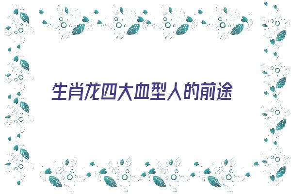 生肖龙四大血型人的前途《属龙血型》