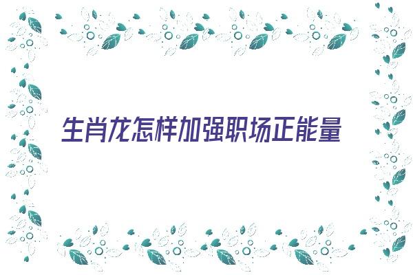 生肖龙怎样加强职场正能量《属龙的怎样提升事业运》