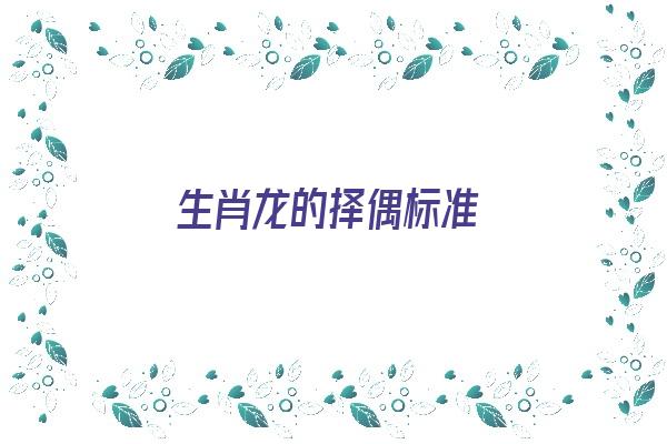  生肖龙的择偶标准《生肖龙的择偶标准是什么》 生肖运势