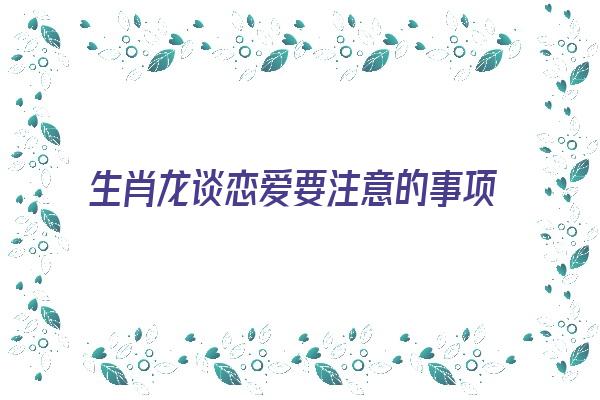 生肖龙谈恋爱要注意的事项《属龙谈恋爱》