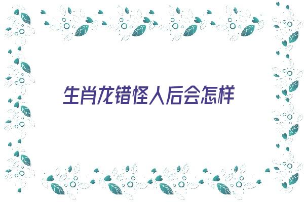 生肖龙错怪人后会怎样《龙生肖忠告》