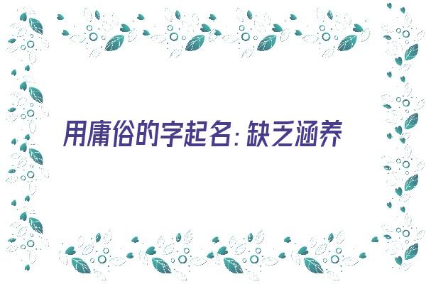 用庸俗的字起名：缺乏涵养《用庸俗的字起名:缺乏涵养的意思》 姓名配对