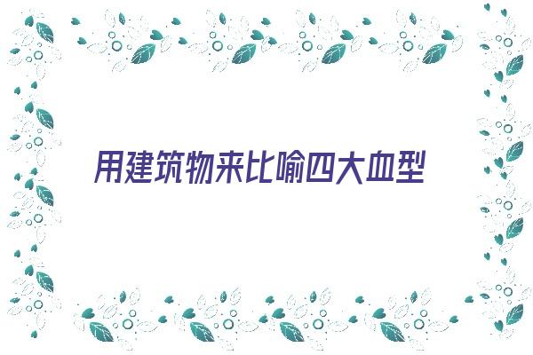 用建筑物来比喻四大血型《用建筑物来比喻四大血型的人》