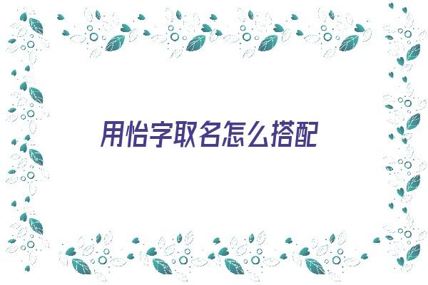 用怡字取名怎么搭配《用怡字取名怎么搭配好听》