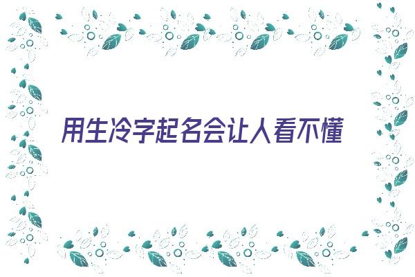 用生冷字起名会让人看不懂《用生冷字起名会让人看不懂吗》