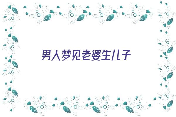  男人梦见老婆生儿子《男人梦见老婆生儿子是胎梦吗》 周公解梦