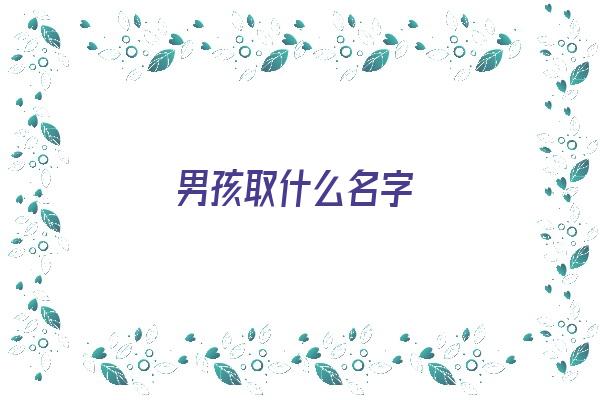 男孩取什么名字《男孩取什么名字好听又有贵气》