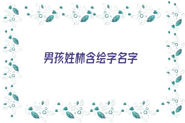 男孩姓林含绘字名字《男孩姓林含绘字名字怎么取》