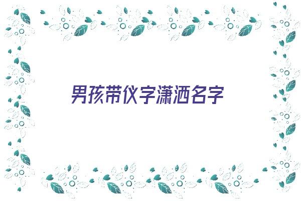 男孩带仪字潇洒名字《男孩带仪字潇洒名字大全》