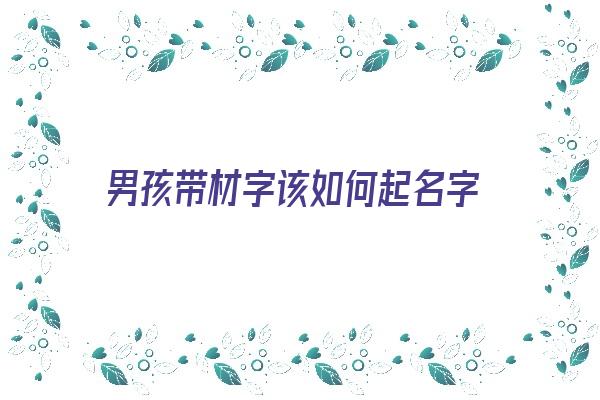 男孩带材字该如何起名字《男孩带材字该如何起名字好听》