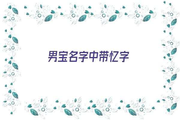 男宝名字中带忆字《男宝名字中带忆字好吗》