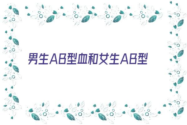  男生AB型血和女生AB型血配对《男ab型血和女ab型血生的孩子是什么血型》 血型性格