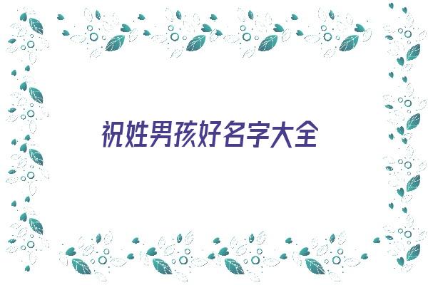 祝姓男孩好名字大全《祝姓男孩好名字大全四个字》