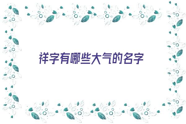 祥字有哪些大气的名字《祥字有哪些大气的名字女孩》