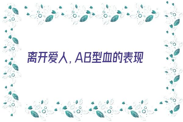 离开爱人，AB型血的表现《ab血型对待感情》