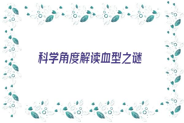 科学角度解读血型之谜《科学角度解读血型之谜心得体会》 血型性格