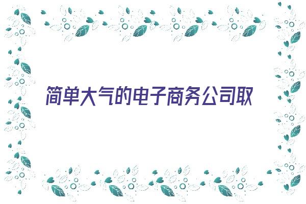 简单大气的电子商务公司取名大全《简单大气的电子商务公司取名大全四个字》