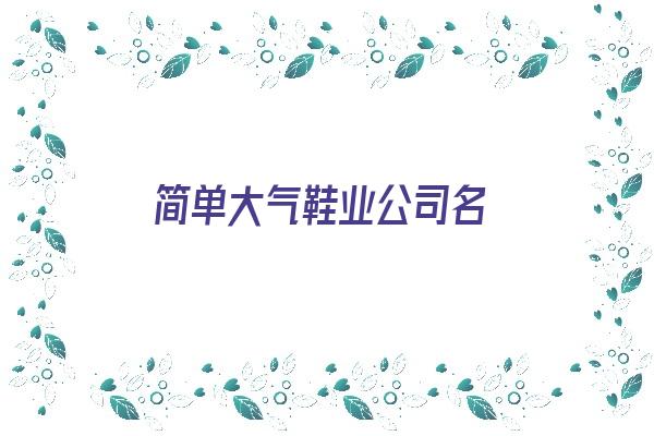 简单大气鞋业公司名《简单大气鞋业公司名字大全》