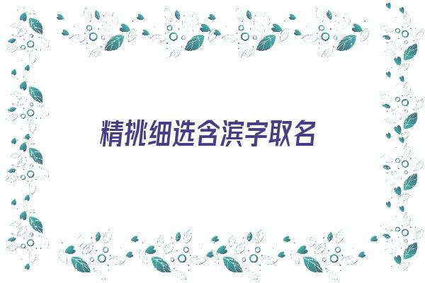  精挑细选含滨字取名《精挑细选含滨字取名好不好》 姓名配对