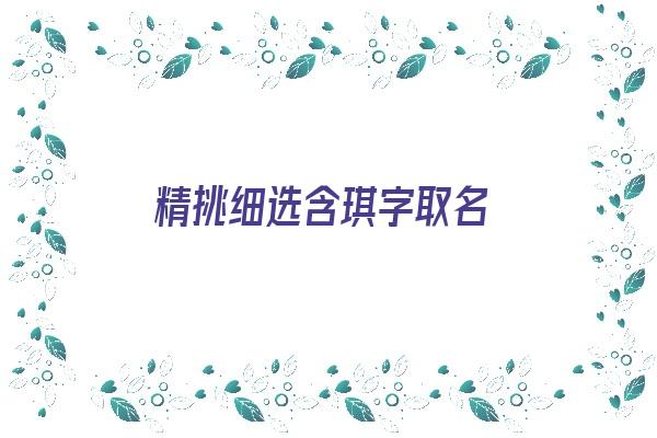 精挑细选含琪字取名《精挑细选含琪字取名好吗》