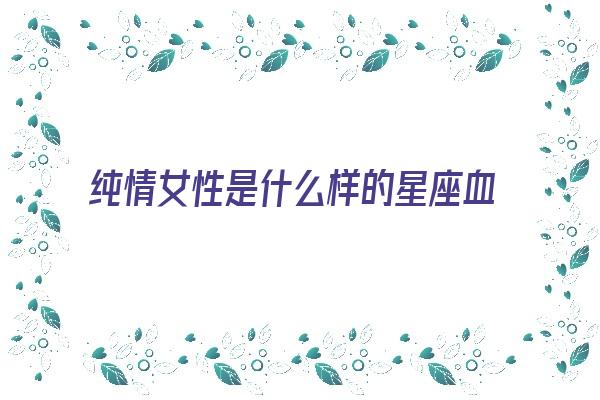 纯情女性是什么样的星座血型《纯情型女生特点》