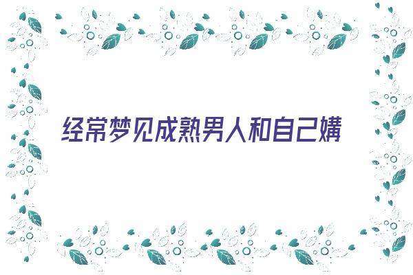 经常梦见成熟男人和自己媾和《经常梦见成熟男人和自己媾和女人》