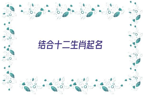 结合十二生肖起名《结合十二生肖起名字》