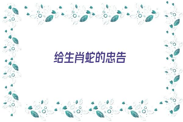 给生肖蛇的忠告《给生肖蛇的忠告怎么写》