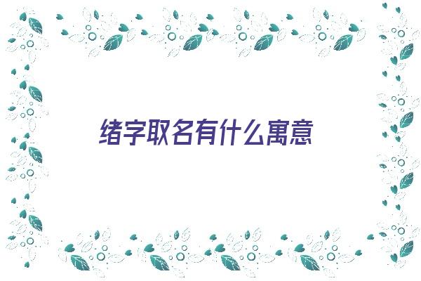 绪字取名有什么寓意《绪字取名有什么寓意女孩》